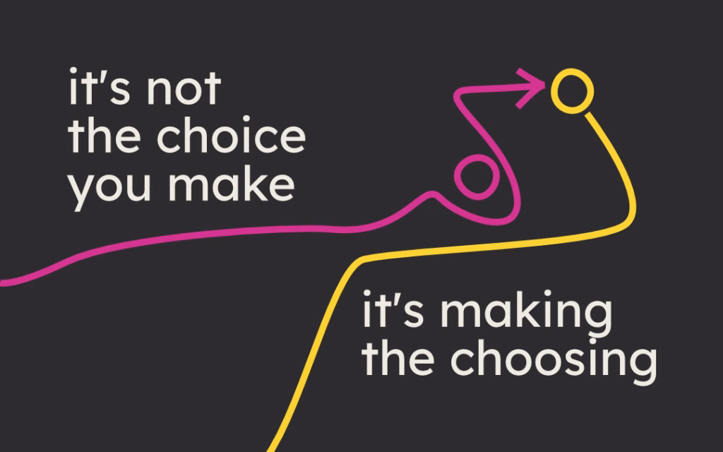 it's not the choice you make, it's making the choosing